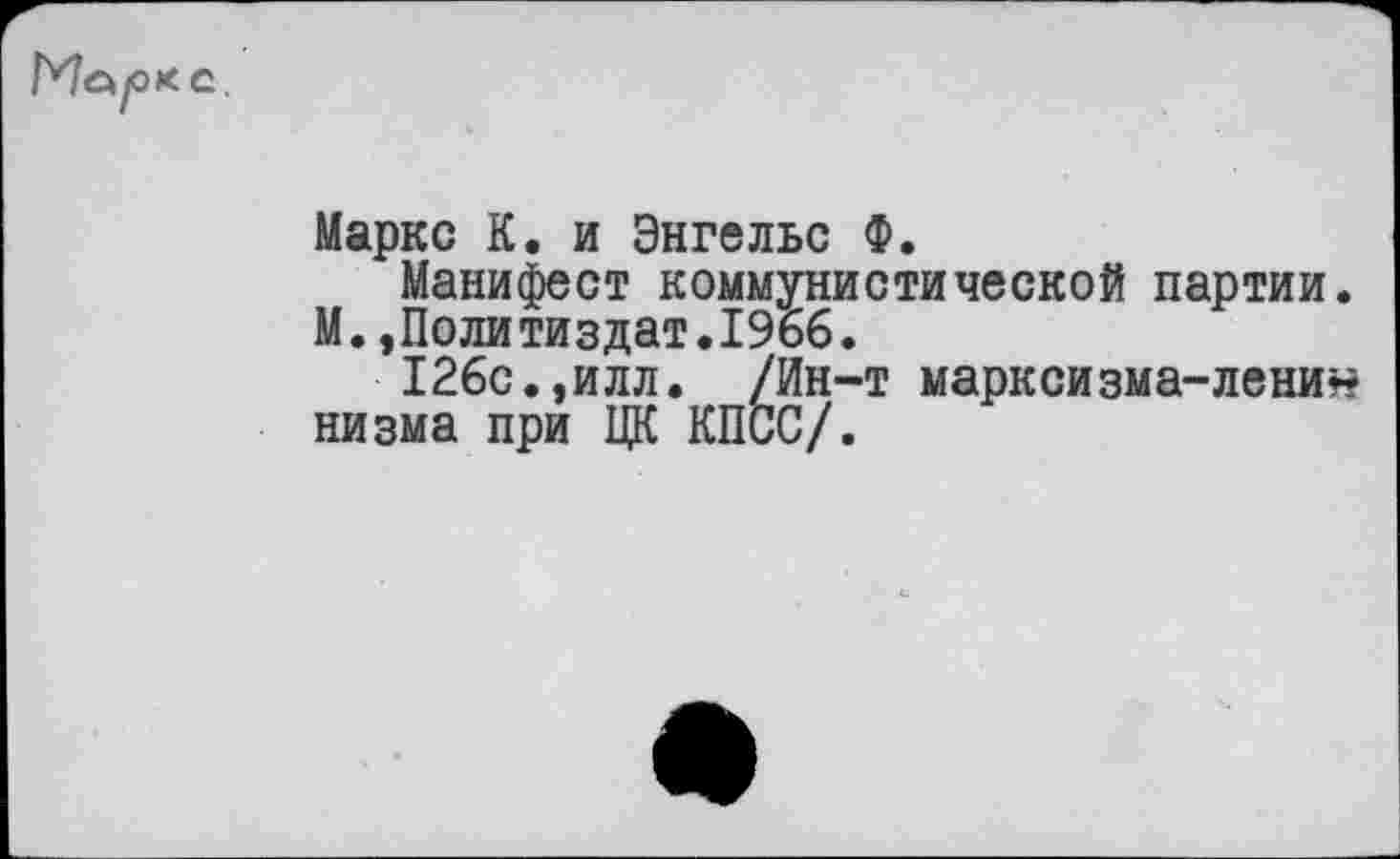 ﻿Мл/ОКС.
Маркс К. и Энгельс Ф.
Манифест коммунистической партии. М.»Политиздат.1966.
126с.,илл. /Ин-т маркойзма~лени*$ низма при ЦК КПСС/.